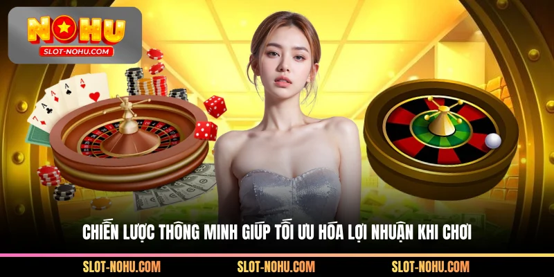 Chiến lược thông minh giúp tối ưu hóa lợi nhuận khi chơi