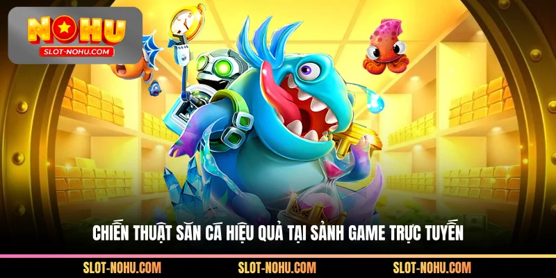 Chiến thuật săn cá hiệu tại sảnh game trực tuyến