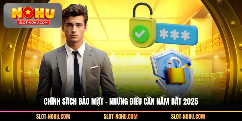 Chính Sách Bảo Mật - Những Điều Cần Nắm Bắt 2025