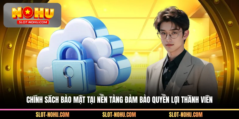 Chính sách bảo mật tại nền tảng đảm bảo quyền lợi thành viên