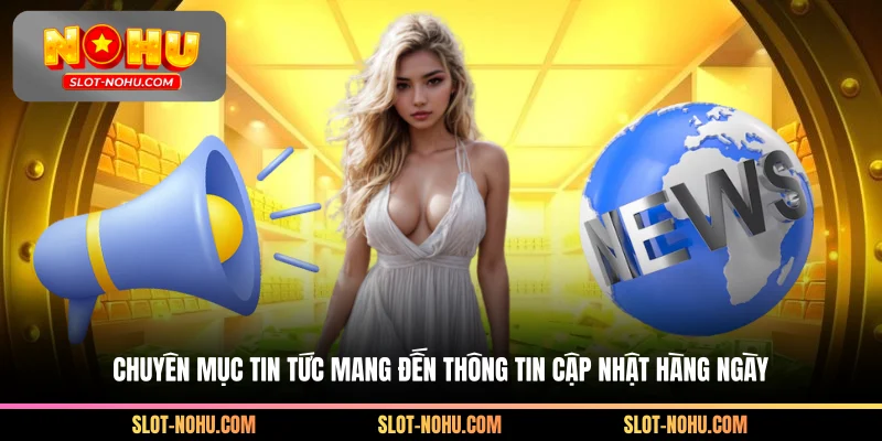Chuyên mục tin tức mang đến thông tin cập nhật hàng ngày