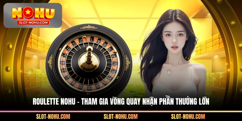 Roulette Nohu - Tham Gia Vòng Quay Nhận Phần Thưởng Lớn