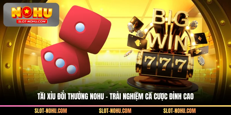 Tài Xỉu Đổi Thưởng Nohu – Trải Nghiệm Cá Cược Đỉnh Cao