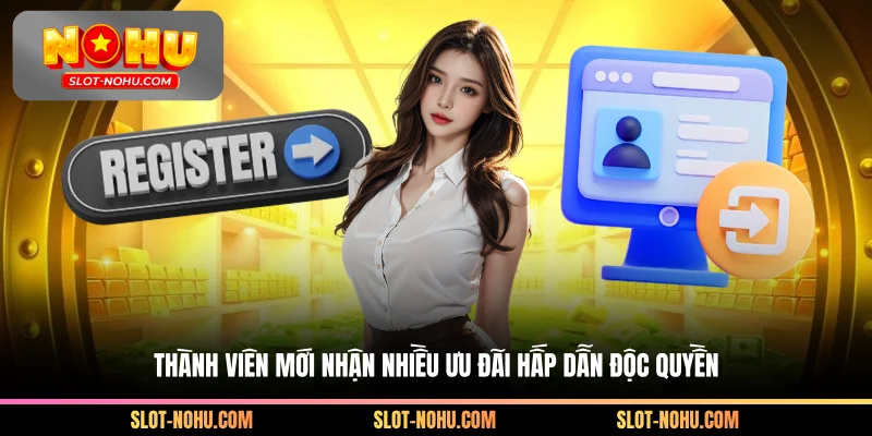 Thành viên mới nhận nhiều ưu đãi hấp dẫn độc quyền