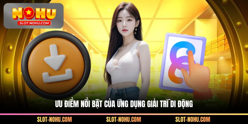 Ưu điểm nổi bật của ứng dụng giải trí di động